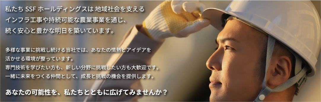 私たちSSFホールディングスは地域社会を支えるインフラ工事や持続可能な農業事業を通じ、続く安心と豊かな明日を築いています。